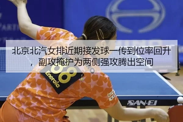北京北汽女排近期接发球一传到位率回升，副攻掩护为两侧强攻腾出空间